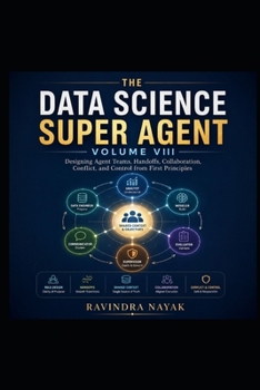 THE DATA SCIENCE SUPER AGENT: VOLUME VIII The Multi-Agent Intelligence Builder Designing Agent Teams, Handoffs, Collaboration, Conflict, and Control ... from Foundations to Real-World AI Impact)