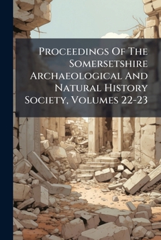 Proceedings Of The Somersetshire Archaeological And Natural History Society, Volumes 22-23...