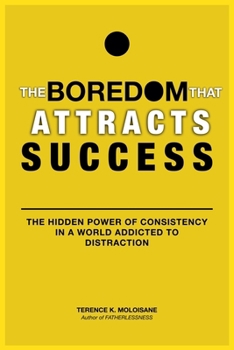 The Boredom That Attracts Success: The Hidden Power of Consistency in a World Addicted to Distraction