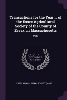 Transactions for the Year ... of the Essex Agricultural Society of the County of Essex, in Massachusetts: 1907