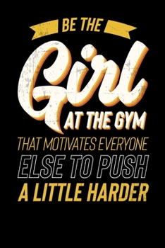 Be The Girl At The Gym That Motivates Everyone Else To Push A Little Harder: Inspirational And Motivational Notebook