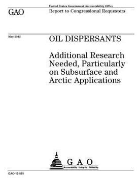 Oil Dispersants: Additional Research Needed, Particularly on Subsurface and Arctic Applications: Report to Congressional Requesters.