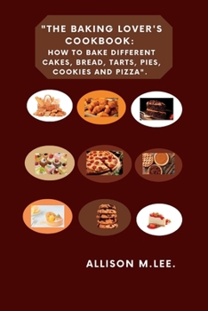 The Baking Lover's Cookbook: How to bake different cakes, bread, tarts, pies, cookies and pizza.