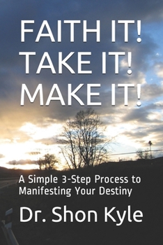 FAITH IT! TAKE IT! MAKE IT!: A Simple 3-Step Process to Manifesting Your Destiny