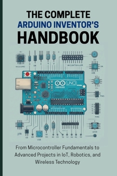 Paperback The Complete Arduino Inventor's Handbook: From Microcontroller Fundamentals to Advanced Projects in IoT, Robotics, and Wireless Technology Book