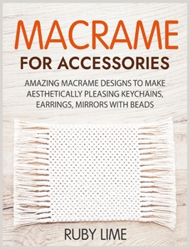 Hardcover Macrame for Accessories: Amazing Macrame Designs to Make Aesthetically Pleasing Keychains, Earrings, Mirrors with Beads Book