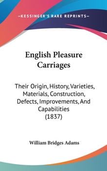 Hardcover English Pleasure Carriages: Their Origin, History, Varieties, Materials, Construction, Defects, Improvements, And Capabilities (1837) Book
