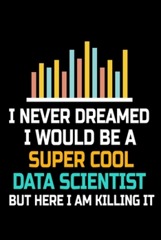 I Never Dreamed I Would Be A Super Cool Data Scientist But Here I Am Killing It: Blank Lined Journal Gift For Computer Data Science Related People.