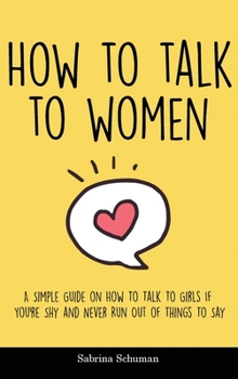 How to Talk to Women: A Simple Guide on How To Talk To Girls If You're Shy and Never Run Out of Things To Say