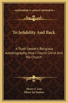 Hardcover To Infidelity And Back: A Truth Seeker's Religious Autobiography, How I Found Christ And His Church Book