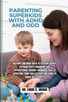 Parenting Superkids with ADHD and ODD: Helping Children with Attention deficit hyperactivity disorder and Oppositional Defiant Disorder that is Affecting their Self-Esteem and How to Build Self-Worth