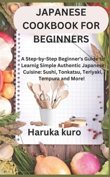 Paperback Japanese Cookbook for Beginners: A Step-by-Step Beginner's Guide to Learn Simple Authentic Japanese Cuisine: Sushi, Tonkatsu, Teriyaki, Tempura and Mo Book