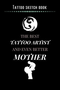 Tattoo Sketch Book - The Best Tattoo Artist And Even Better Mother: Notebook with Blank Sketch Pages to Design Tattoos for Professional Tattoo Artists Includes Blank Lined Journal To Write In Notes Ta