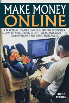 Paperback Make Money Online: A Practical Upwork Career Guide for Beginners: Scams to Avoid, Insight Tips, Tricks, and Advice to Follow from a Top R Book