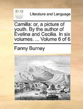 Camilla: Or, a Picture of Youth. by the Author of Evelina and Cecilia. in Six Volumes. ... Volume 6 of 6