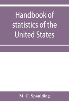 Handbook of statistics of the United States; A record of Administrations and Events, from the organization of the United State Government to the ... Cabinet Officers, the Signers of the Decla