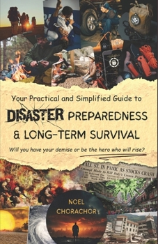 Your Practical and Simplified Guide to Disaster Preparedness and Long-term Survival: Will you have your demise or be the hero who will rise?