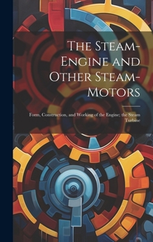 Hardcover The Steam-Engine and Other Steam-Motors: Form, Construction, and Working of the Engine; the Steam Turbine Book