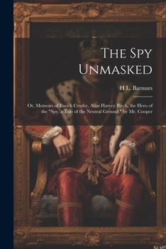 The Spy Unmasked; Or, Memoirs of Enoch Crosby, Alias Harvey Birch, the Hero of the "Spy, a Tale of the Neutral Ground," by Mr. Cooper