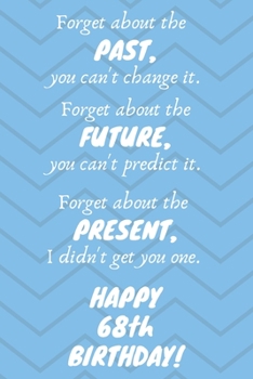 Paperback Forget about the past, you can't change it. Forget about the future, you can't predict it. Forget about the present, I didn't get you one. Happy 68th Book