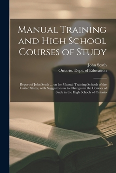 Manual Training and High School Courses of Study [microform]: Report of John Seath ... on the Manual Training Schools of the United States, With ... of Study in the High Schools of Ontario