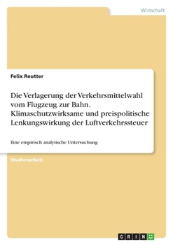 Paperback Die Verlagerung der Verkehrsmittelwahl vom Flugzeug zur Bahn. Klimaschutzwirksame und preispolitische Lenkungswirkung der Luftverkehrssteuer: Eine emp [German] Book