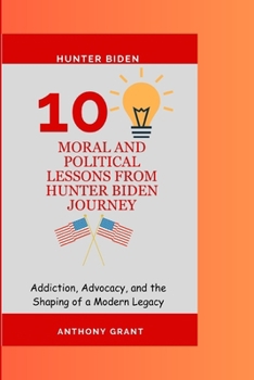 Paperback 10 Moral and Political lessons from Hunter Biden Journey: Addiction, Advocacy, and the Shaping of a Modern Legacy Book