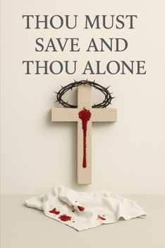 Paperback Thou Must Save And Thou Alone: Finding Rest from the Burden of Self-Salvation Book
