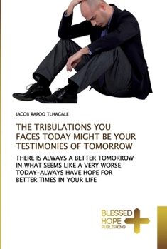 THE TRIBULATIONS YOU FACES TODAY MIGHT BE YOUR TESTIMONIES OF TOMORROW: THERE IS ALWAYS A BETTER TOMORROW IN WHAT SEEMS LIKE A VERY WORSE TODAY-ALWAYS HAVE HOPE FOR BETTER TIMES IN YOUR LIFE