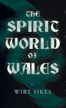 The Spirit World of Wales - Including Ghosts, Spectral Animals, Household Fairies, the Devil in Wales and Angelic Spirits