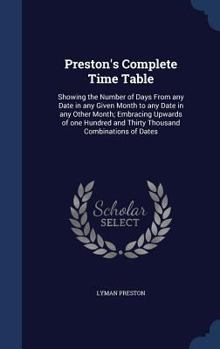 Hardcover Preston's Complete Time Table: Showing the Number of Days From any Date in any Given Month to any Date in any Other Month; Embracing Upwards of one H Book