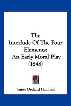 Paperback The Interlude Of The Four Elements: An Early Moral Play (1848) Book