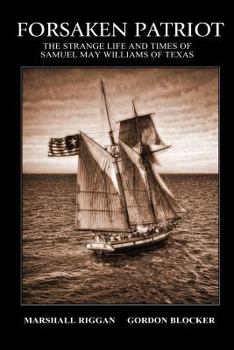 Forsaken Patriot: The Strange Life and Times of Samuel May Williams of Texas