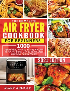 Paperback The Complete Air Fryer Cookbook for Beginners: 1000 Affordable, Healthy & Easy Recipes to Air Fry, Bake, Grill & Roast Most Delicious Family Meals Book