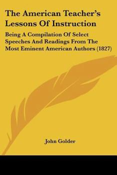 Paperback The American Teacher's Lessons Of Instruction: Being A Compilation Of Select Speeches And Readings From The Most Eminent American Authors (1827) Book