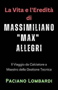 La Vita e l'Eredità di Massimiliano "Max" Allegri: Il Viaggio da Calciatore a Maestro della Gestione Tecnica (Italian Edition)