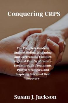 Conquering CRPS: The Complete Guide to Understanding, Managing, and Overcoming Complex Regional Pain Syndrome — Breakthrough Treatments, Proven Strategies, and Inspiring Stories of Real Recovery
