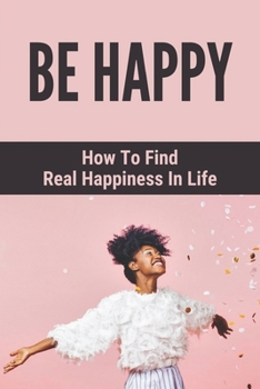 Paperback Be Happy: How To Find Real Happiness In Life: How To Think Positively Book