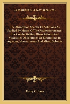 Paperback The Absorption Spectra Of Solutions As Studied By Means Of The Radiomicrometer; The Conductivities, Dissociations And Viscosities Of Solutions Of Elec Book