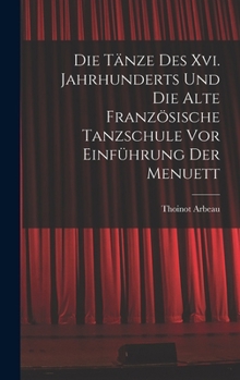 Hardcover Die Tänze Des Xvi. Jahrhunderts Und Die Alte Französische Tanzschule Vor Einführung Der Menuett [German] Book