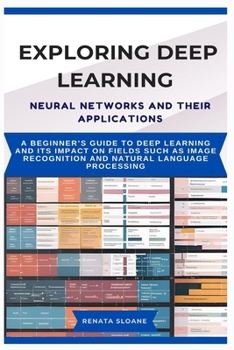Paperback Exploring Deep Learning Neural Networks and Their Applications: A beginner's guide to deep learning and its impact on fields such as image recognition Book