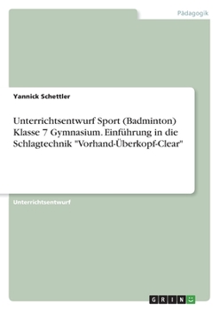 Paperback Unterrichtsentwurf Sport (Badminton) Klasse 7 Gymnasium. Einführung in die Schlagtechnik "Vorhand-Überkopf-Clear" [German] Book