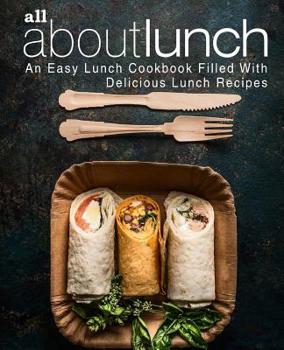 All About Lunch: An Easy Lunch Cookbook Filled With Delicious Lunch Recipes