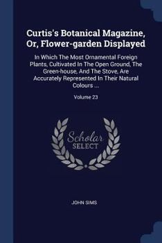 Paperback Curtis's Botanical Magazine, Or, Flower-garden Displayed: In Which The Most Ornamental Foreign Plants, Cultivated In The Open Ground, The Green-house, Book