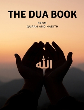 The Dua book: The Contains a collection of everyday Dua - Supplication and Invocation for Muslims with transliteration and translation compiled from the both the Quran and Hadith in Arabic and English