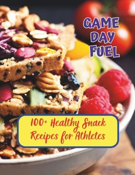 Game Day Fuel : 100+ Healthy Snack Recipes for Athletes