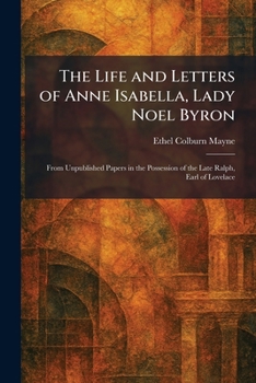 The Life and Letters of Anne Isabella, Lady Noel Byron: From Unpublished Papers in the Possession of the Late Ralph, Earl of Lovelace