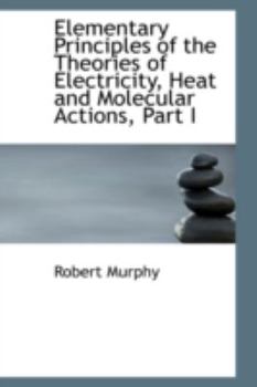 Paperback Elementary Principles of the Theories of Electricity, Heat and Molecular Actions, Part I Book