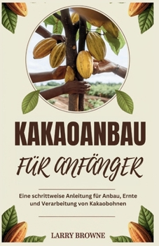 KAKAOANBAU FÜR ANFÄNGER: Eine schrittweise Anleitung für Anbau, Ernte und Verarbeitung von Kakaobohnen (German Edition)