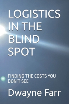 LOGISTICS IN THE BLIND SPOT: FINDING THE COSTS YOU DON’T SEE